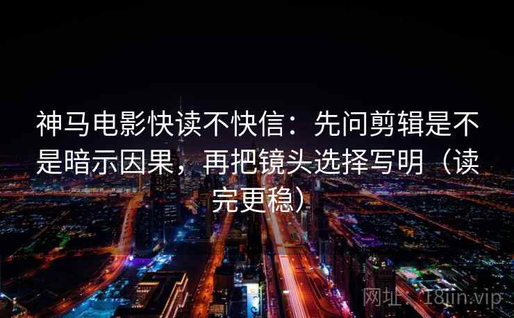神马电影快读不快信：先问剪辑是不是暗示因果，再把镜头选择写明（读完更稳）