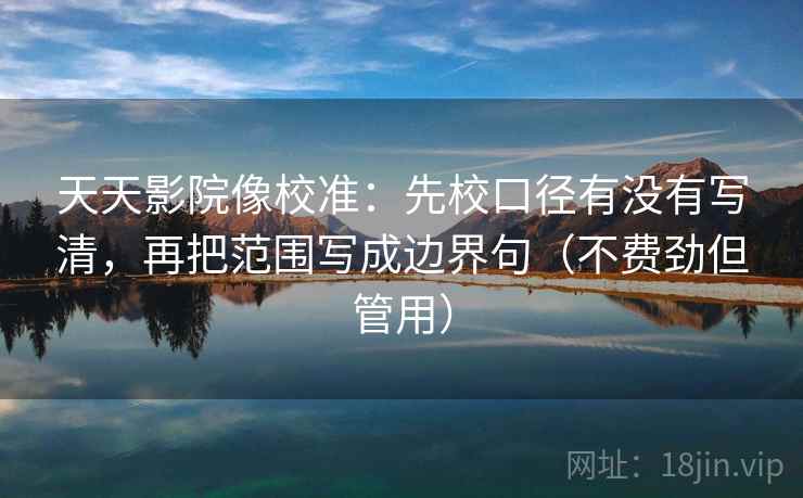 天天影院像校准：先校口径有没有写清，再把范围写成边界句（不费劲但管用）