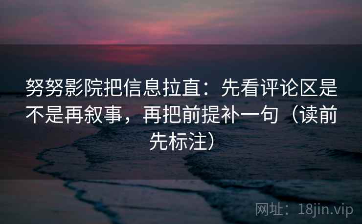 努努影院把信息拉直：先看评论区是不是再叙事，再把前提补一句（读前先标注）