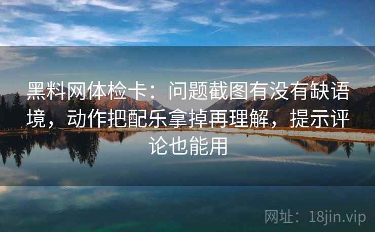 黑料网体检卡：问题截图有没有缺语境，动作把配乐拿掉再理解，提示评论也能用